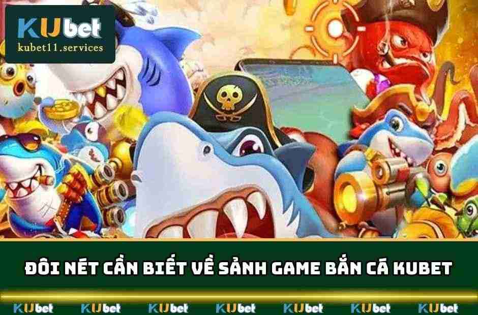 Bắn Cá Kubet - Thiên Đường Giải Trí Top 1 & Săn Thưởng Lớn 3 Đôi nét tổng quan người dùng cần biết về sảnh game bắn cá KUBET